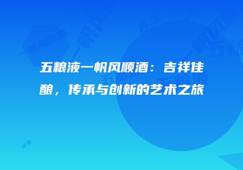 五粮液一帆风顺酒：吉祥佳酿，传承与创新的艺术之旅