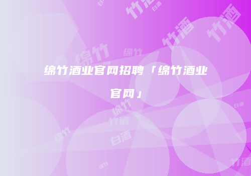 绵竹酒业官网招聘「绵竹酒业官网」