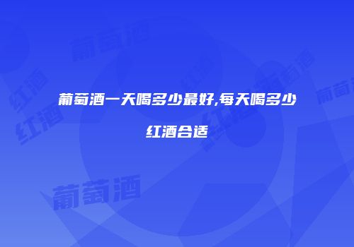 葡萄酒一天喝多少最好,每天喝多少红酒合适