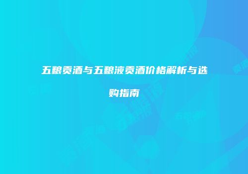 五粮贡酒与五粮液贡酒价格解析与选购指南