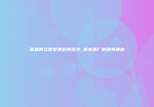 蓝盒的江南婺酒价格多少_宜春酒厂的酒有哪些