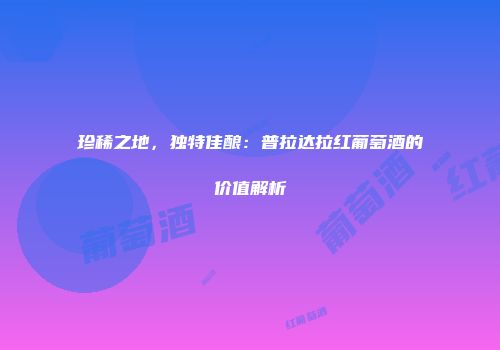 珍稀之地，独特佳酿：普拉达拉红葡萄酒的价值解析
