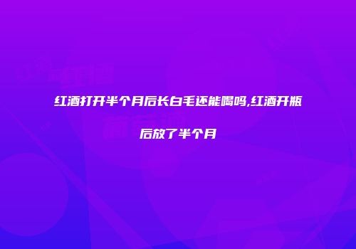 红酒打开半个月后长白毛还能喝吗,红酒开瓶后放了半个月