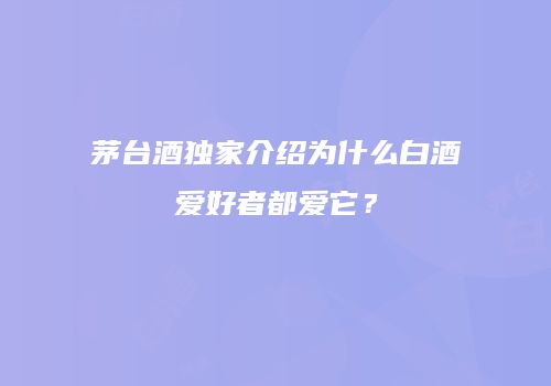 茅台酒独家介绍为什么白酒爱好者都爱它？