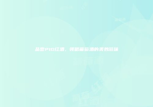 品尝PIG红酒，领略葡萄酒的美妙滋味