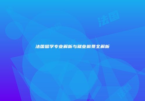 法国留学专业解析与就业前景全解析