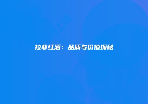 拉菲红酒：品质与价值探秘