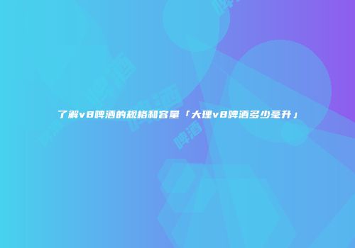 了解v8啤酒的规格和容量「大理v8啤酒多少毫升」