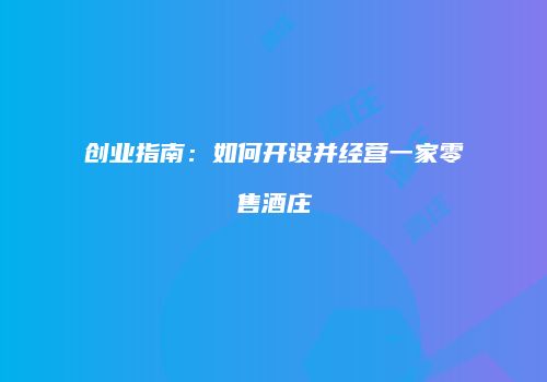 创业指南：如何开设并经营一家零售酒庄