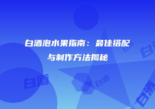 白酒泡水果指南：最佳搭配与制作方法揭秘