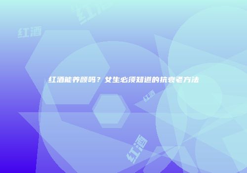 红酒能养颜吗？女生必须知道的抗衰老方法