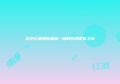南非红酒酒标品味一场精致的南非之旅