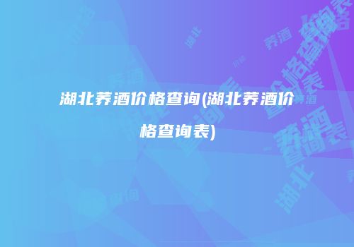 湖北荞酒价格查询(湖北荞酒价格查询表)