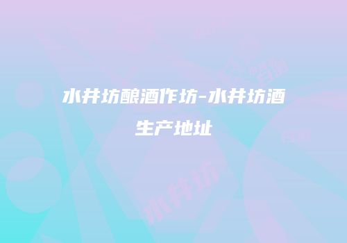 水井坊酿酒作坊-水井坊酒生产地址