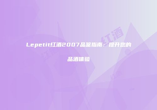 Lepetit红酒2007品鉴指南：提升您的品酒体验