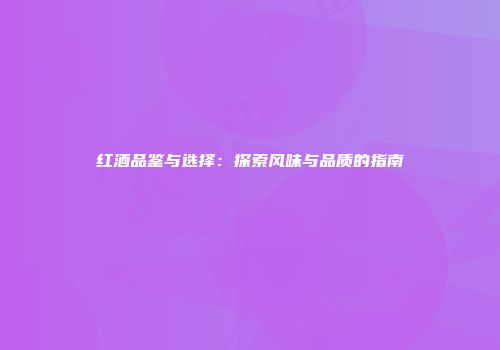 红酒品鉴与选择：探索风味与品质的指南