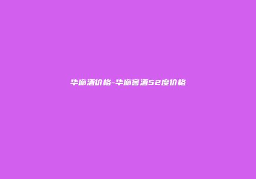 华廊酒价格-华廊窖酒52度价格