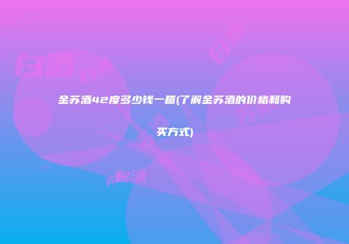 金苏酒42度多少钱一箱(了解金苏酒的价格和购买方式)