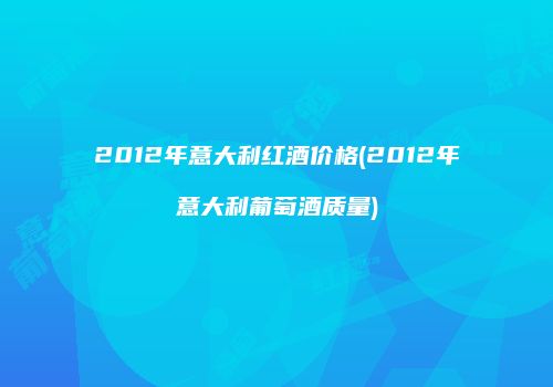 2012年意大利红酒价格(2012年意大利葡萄酒质量)