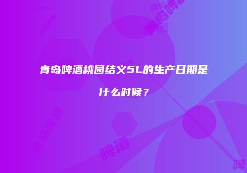青岛啤酒桃园结义5L的生产日期是什么时候？