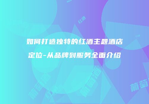 如何打造独特的红酒主题酒店定位-从品牌到服务全面介绍