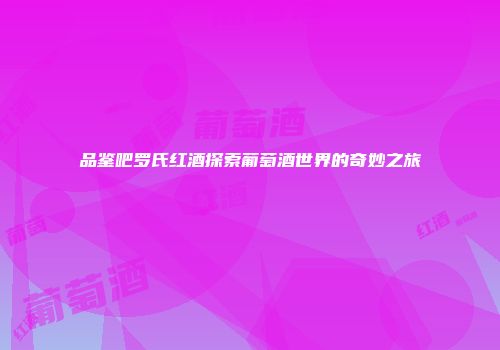 品鉴吧罗氏红酒探索葡萄酒世界的奇妙之旅