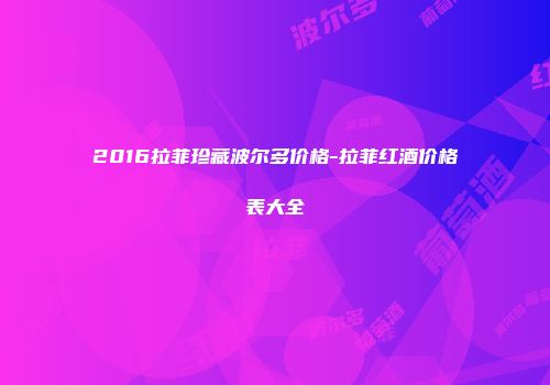 2016拉菲珍藏波尔多价格-拉菲红酒价格表大全
