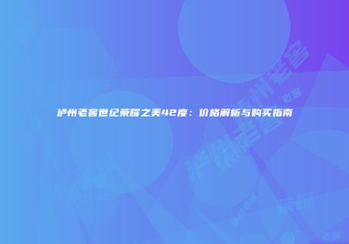 泸州老窖世纪荣耀之美42度：价格解析与购买指南