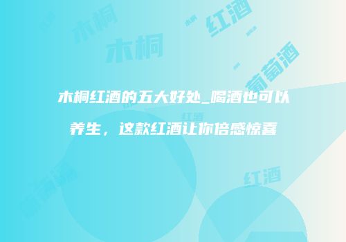 木桐红酒的五大好处_喝酒也可以养生，这款红酒让你倍感惊喜