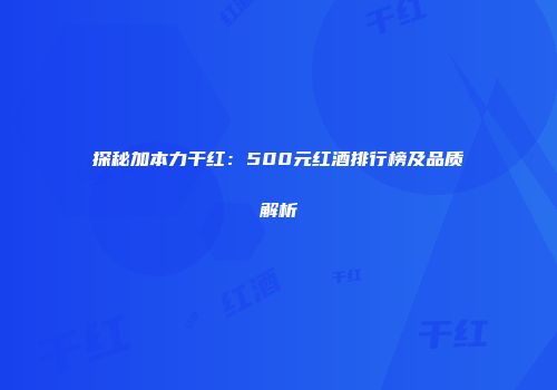 探秘加本力干红：500元红酒排行榜及品质解析