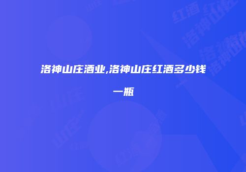 洛神山庄酒业,洛神山庄红酒多少钱一瓶