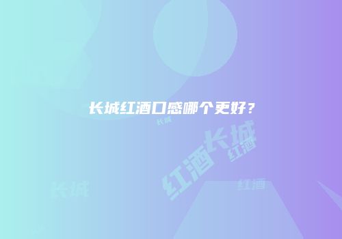 长城红酒口感哪个更好？