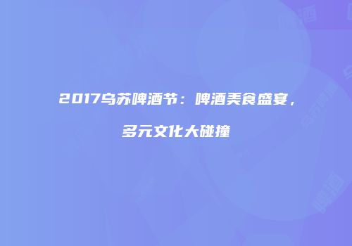 2017乌苏啤酒节：啤酒美食盛宴，多元文化大碰撞