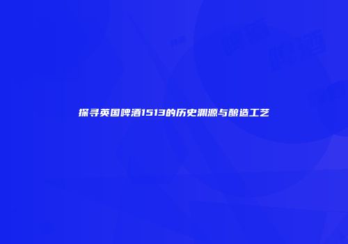 探寻英国啤酒1513的历史渊源与酿造工艺
