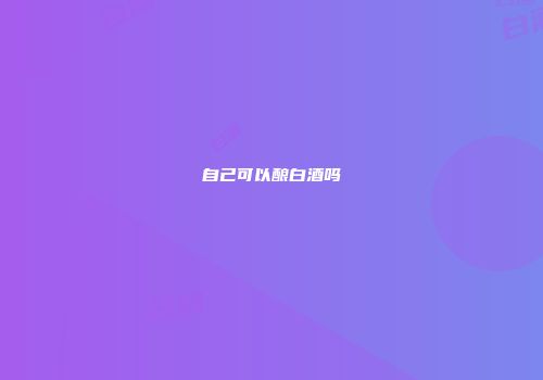 自己可以酿白酒吗