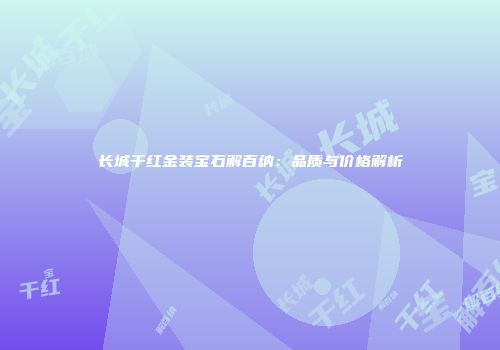 长城干红金装宝石解百纳：品质与价格解析