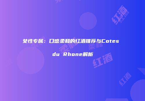 女性专属：口感柔和的红酒推荐与Cotes du Rhone解析