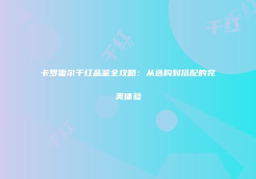 卡罗雷尔干红品鉴全攻略：从选购到搭配的完美体验