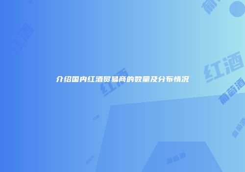 介绍国内红酒贸易商的数量及分布情况