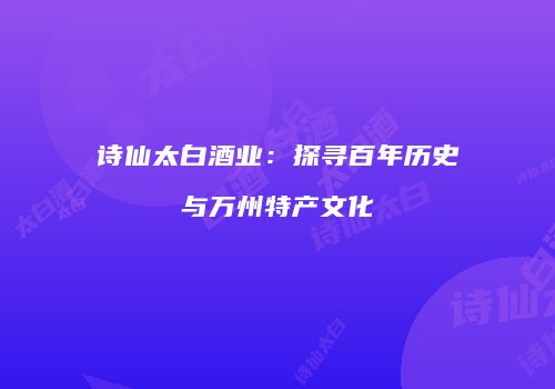 诗仙太白酒业：探寻百年历史与万州特产文化