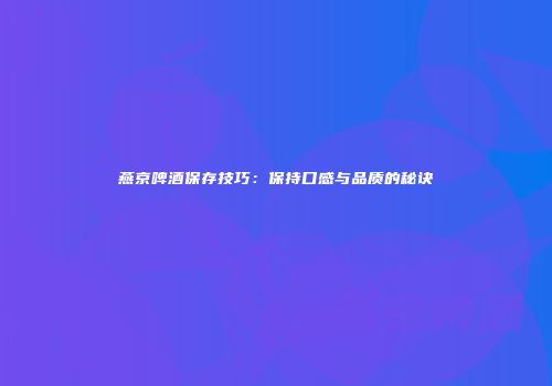 燕京啤酒保存技巧：保持口感与品质的秘诀
