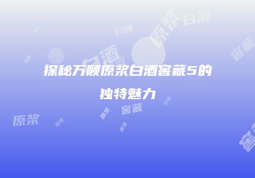 探秘万顺原浆白酒窖藏5的独特魅力