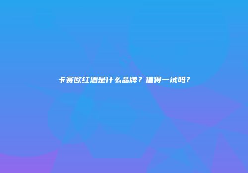 卡赛欧红酒是什么品牌？值得一试吗？