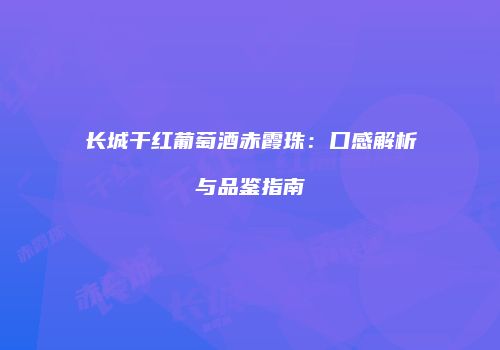 长城干红葡萄酒赤霞珠：口感解析与品鉴指南