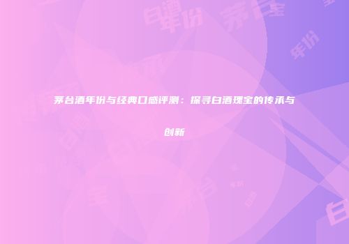 茅台酒年份与经典口感评测：探寻白酒瑰宝的传承与创新