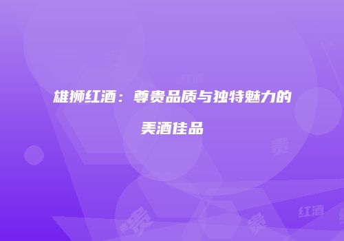 雄狮红酒：尊贵品质与独特魅力的美酒佳品