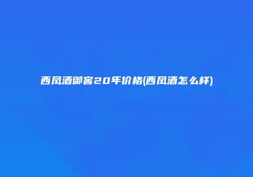 西凤酒御窖20年价格(西凤酒怎么样)