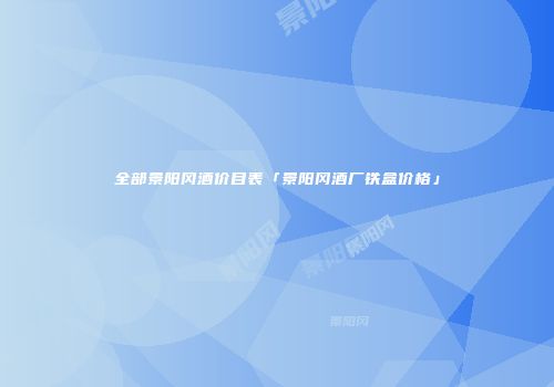 全部景阳冈酒价目表「景阳冈酒厂铁盒价格」