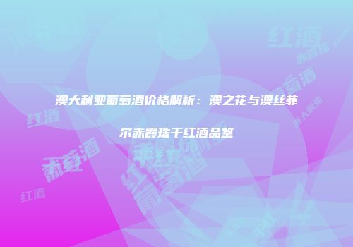 澳大利亚葡萄酒价格解析：澳之花与澳丝菲尔赤霞珠干红酒品鉴