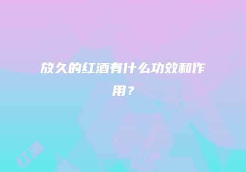 放久的红酒有什么功效和作用？